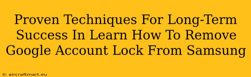 Proven Techniques For Long-Term Success In Learn How To Remove Google Account Lock From Samsung