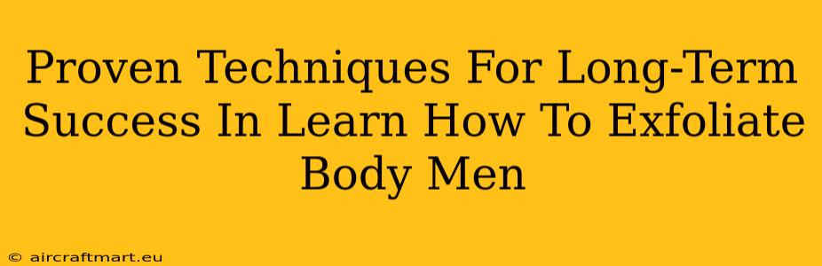 Proven Techniques For Long-Term Success In Learn How To Exfoliate Body Men