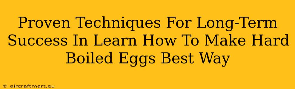 Proven Techniques For Long-Term Success In Learn How To Make Hard Boiled Eggs Best Way