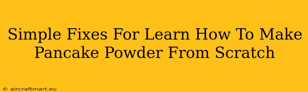 Simple Fixes For Learn How To Make Pancake Powder From Scratch