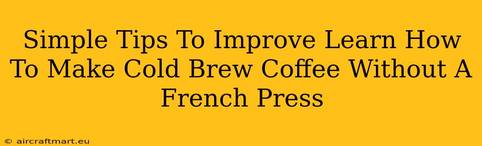 Simple Tips To Improve Learn How To Make Cold Brew Coffee Without A French Press