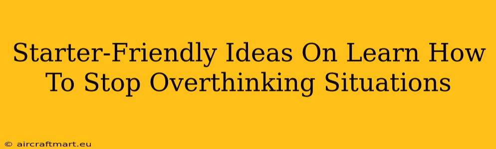 Starter-Friendly Ideas On Learn How To Stop Overthinking Situations