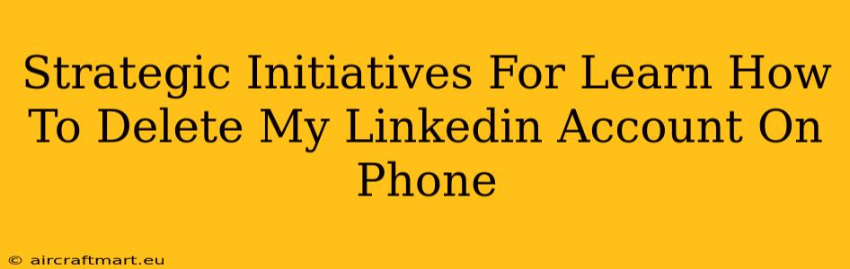 Strategic Initiatives For Learn How To Delete My Linkedin Account On Phone