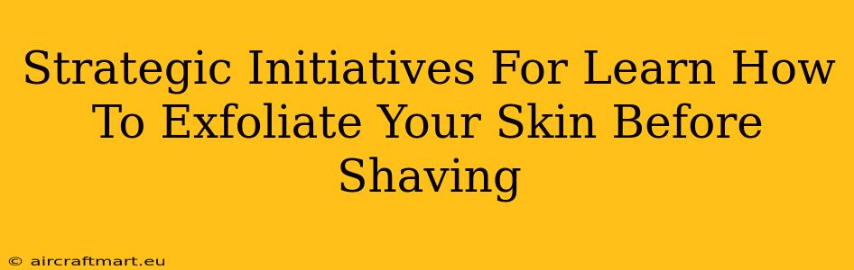 Strategic Initiatives For Learn How To Exfoliate Your Skin Before Shaving