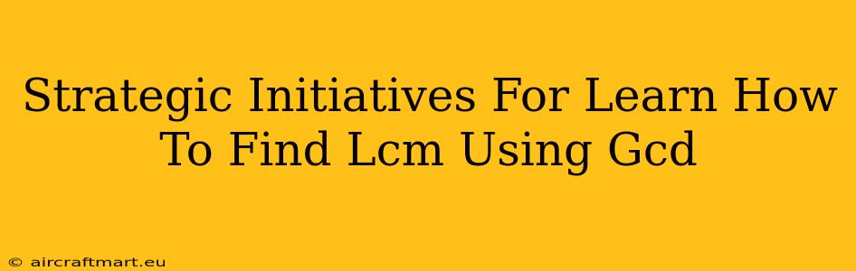 Strategic Initiatives For Learn How To Find Lcm Using Gcd