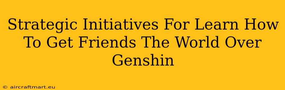 Strategic Initiatives For Learn How To Get Friends The World Over Genshin