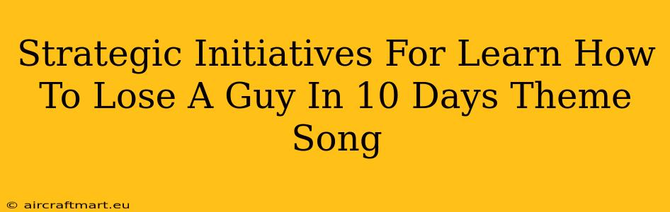 Strategic Initiatives For Learn How To Lose A Guy In 10 Days Theme Song