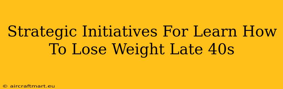 Strategic Initiatives For Learn How To Lose Weight Late 40s