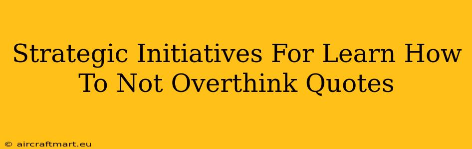 Strategic Initiatives For Learn How To Not Overthink Quotes