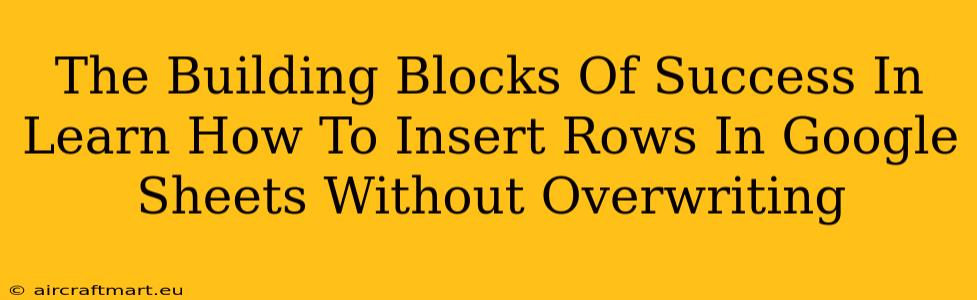 The Building Blocks Of Success In Learn How To Insert Rows In Google Sheets Without Overwriting