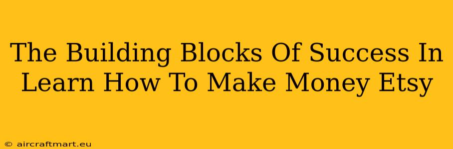 The Building Blocks Of Success In Learn How To Make Money Etsy