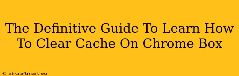 The Definitive Guide To Learn How To Clear Cache On Chrome Box