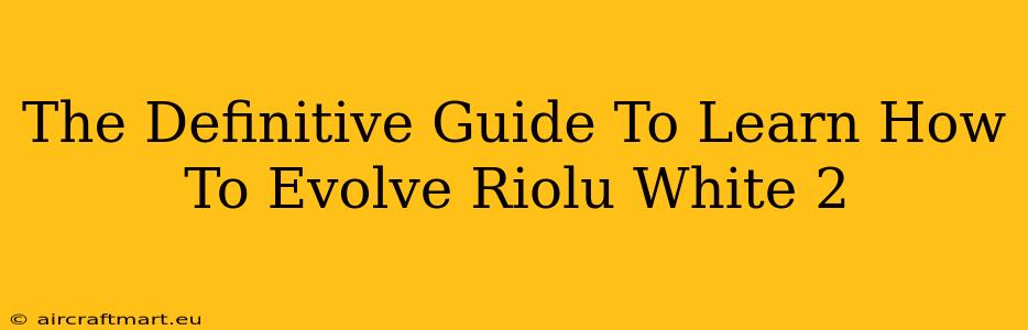 The Definitive Guide To Learn How To Evolve Riolu White 2