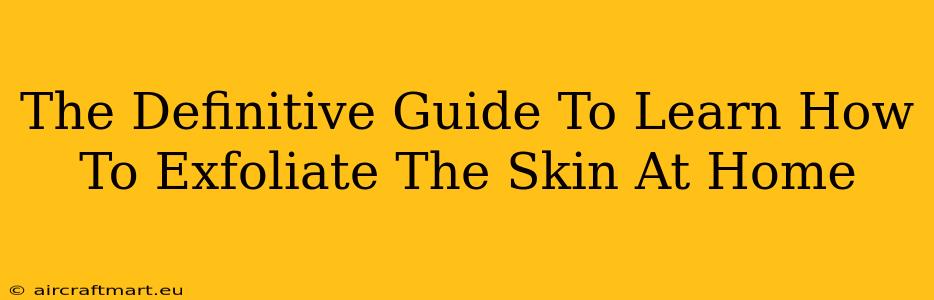 The Definitive Guide To Learn How To Exfoliate The Skin At Home