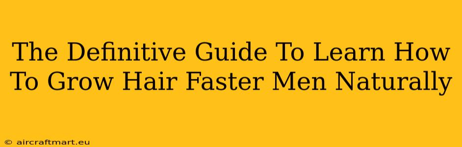 The Definitive Guide To Learn How To Grow Hair Faster Men Naturally