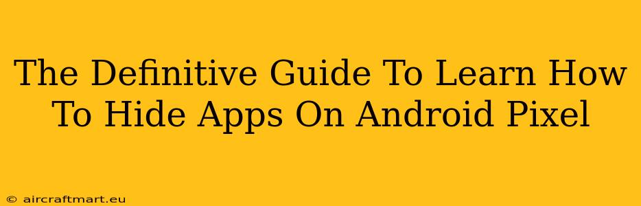 The Definitive Guide To Learn How To Hide Apps On Android Pixel