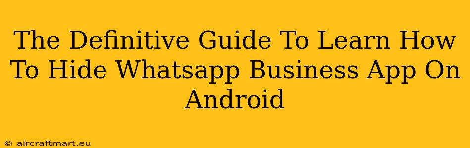 The Definitive Guide To Learn How To Hide Whatsapp Business App On Android