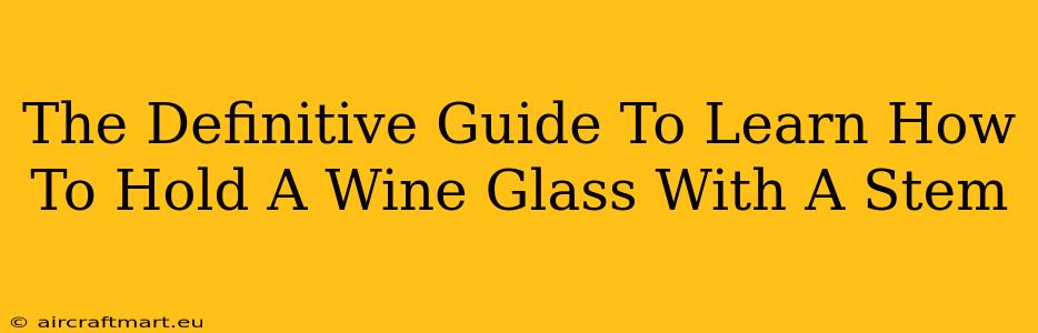 The Definitive Guide To Learn How To Hold A Wine Glass With A Stem