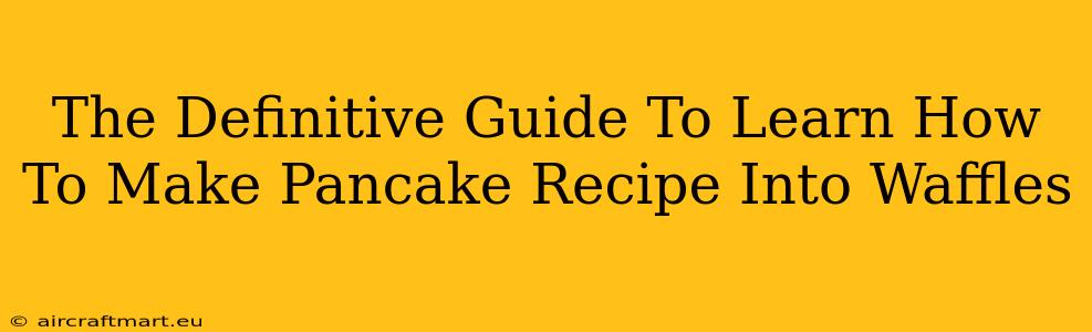 The Definitive Guide To Learn How To Make Pancake Recipe Into Waffles