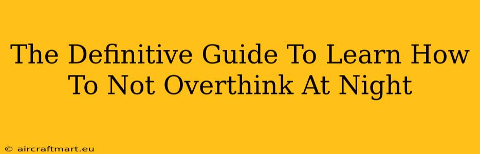 The Definitive Guide To Learn How To Not Overthink At Night