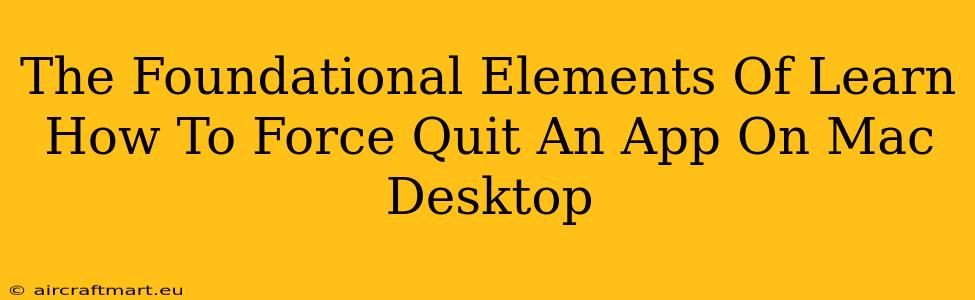 The Foundational Elements Of Learn How To Force Quit An App On Mac Desktop