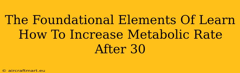 The Foundational Elements Of Learn How To Increase Metabolic Rate After 30