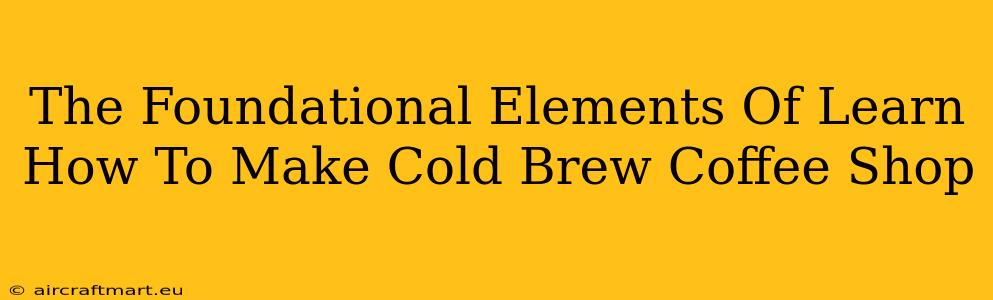 The Foundational Elements Of Learn How To Make Cold Brew Coffee Shop