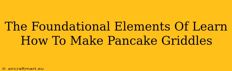 The Foundational Elements Of Learn How To Make Pancake Griddles