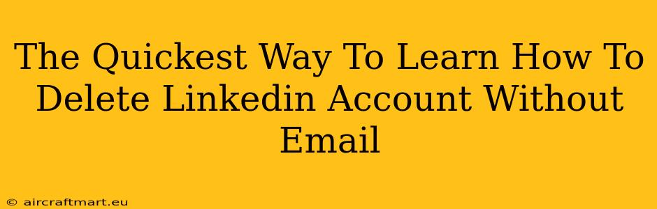 The Quickest Way To Learn How To Delete Linkedin Account Without Email