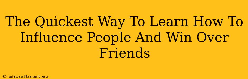 The Quickest Way To Learn How To Influence People And Win Over Friends