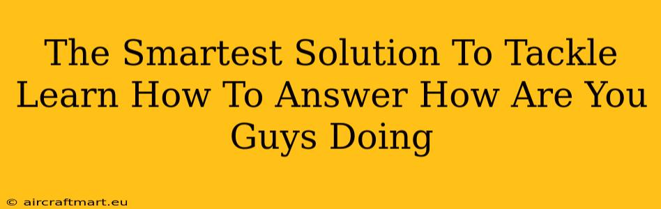 The Smartest Solution To Tackle Learn How To Answer How Are You Guys Doing