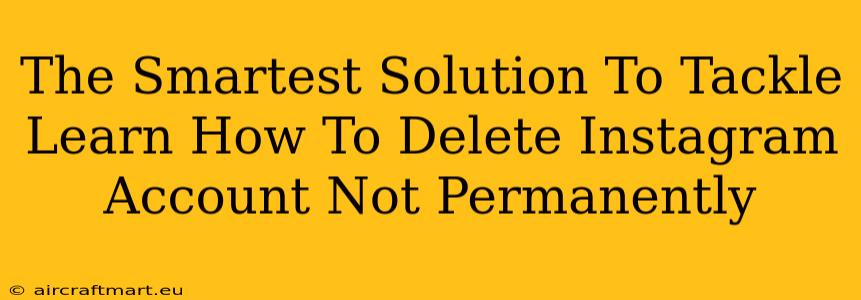 The Smartest Solution To Tackle Learn How To Delete Instagram Account Not Permanently