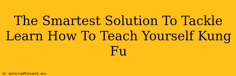 The Smartest Solution To Tackle Learn How To Teach Yourself Kung Fu