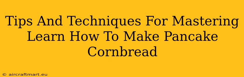 Tips And Techniques For Mastering Learn How To Make Pancake Cornbread