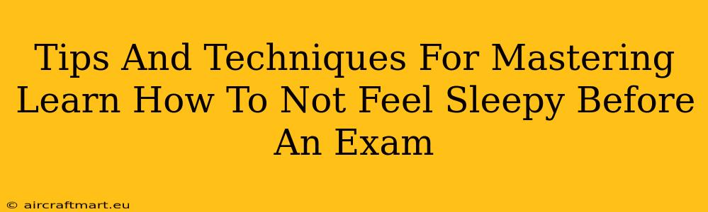 Tips And Techniques For Mastering Learn How To Not Feel Sleepy Before An Exam