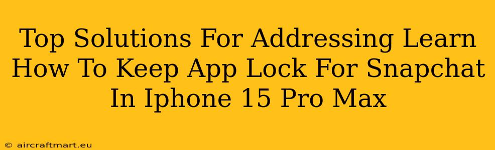 Top Solutions For Addressing Learn How To Keep App Lock For Snapchat In Iphone 15 Pro Max