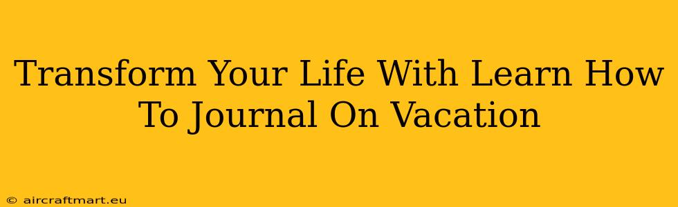 Transform Your Life With Learn How To Journal On Vacation