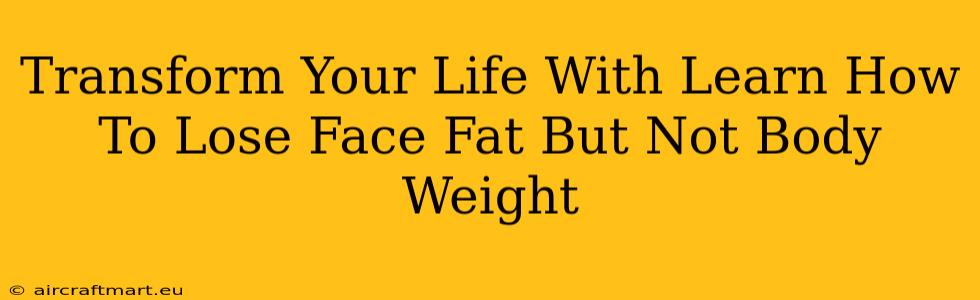 Transform Your Life With Learn How To Lose Face Fat But Not Body Weight