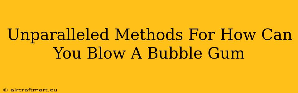 Unparalleled Methods For How Can You Blow A Bubble Gum