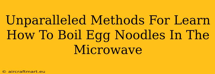 Unparalleled Methods For Learn How To Boil Egg Noodles In The Microwave